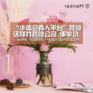 “华体会真人平台”装修这样找装修公司 事半功倍(图3) 华体会娱乐平台