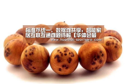 标准不统一、数据难共享,智能家居互联互通难题待解【华体会最新地址】(图2) HTH Sports 官网