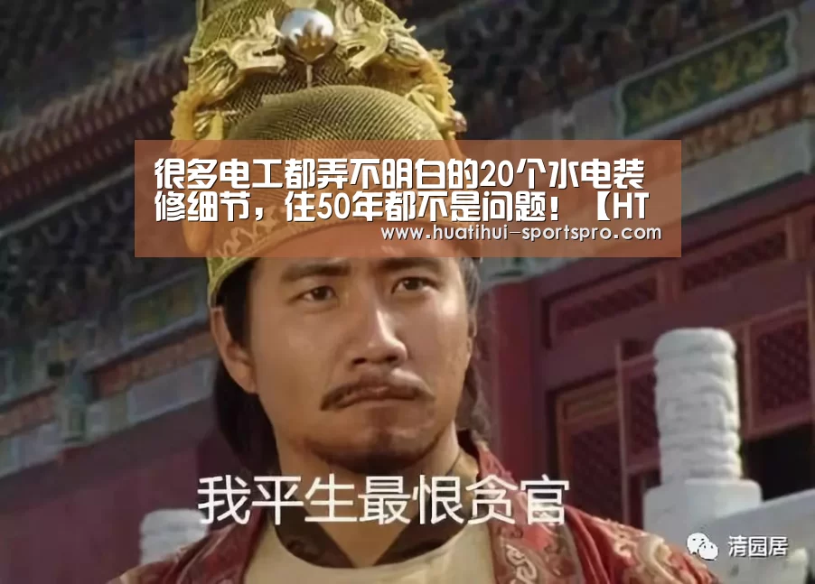 很多电工都弄不明白的20个水电装修细节,住50年都不是问题!【HTH Sports 官网】(图1) 华体会真人平台