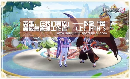 英雄,在我们身边!——致敬“最美应急管理工作者”(上)|HTH Sports 官网(图4) HTH Sports 官网