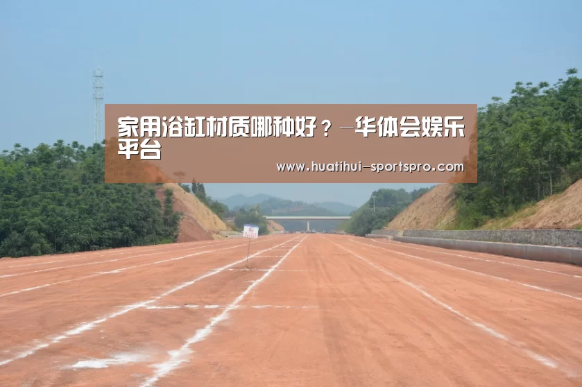 家用浴缸材质哪种好?-华体会娱乐平台(图1) 华体会娱乐平台